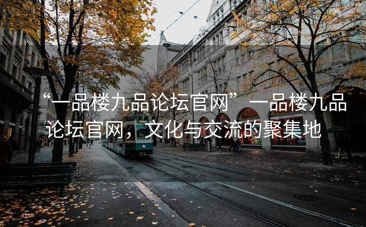 “一品樓九品論壇官網(wǎng)”一品樓九品論壇官網(wǎng)，文化與交流的聚集地