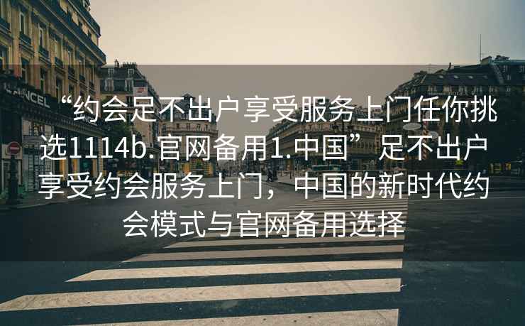 “約會(huì)足不出戶享受服務(wù)上門任你挑選1114b.官網(wǎng)備用1.中國(guó)”足不出戶享受約會(huì)服務(wù)上門，中國(guó)的新時(shí)代約會(huì)模式與官網(wǎng)備用選擇
