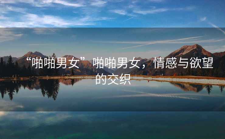 “啪啪男女”啪啪男女，情感與欲望的交織