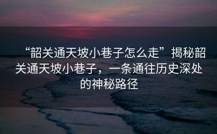 “韶關(guān)通天坡小巷子怎么走”揭秘韶關(guān)通天坡小巷子，一條通往歷史深處的神秘路徑
