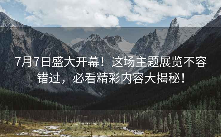 7月7日盛大開幕！這場主題展覽不容錯過，必看精彩內容大揭秘！