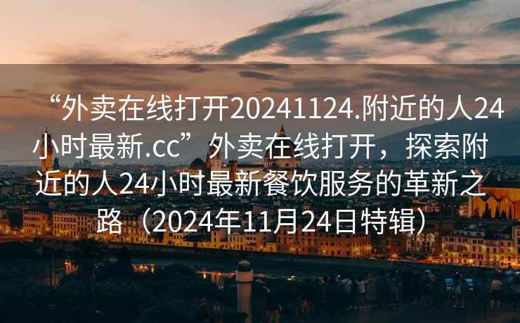 “外賣在線打開20241124.附近的人24小時(shí)最新.cc”外賣在線打開，探索附近的人24小時(shí)最新餐飲服務(wù)的革新之路（2024年11月24日特輯）