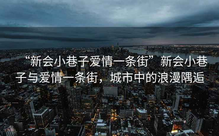 “新會(huì)小巷子愛情一條街”新會(huì)小巷子與愛情一條街，城市中的浪漫隅逅