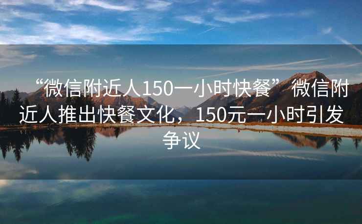 “微信附近人150一小時(shí)快餐”微信附近人推出快餐文化，150元一小時(shí)引發(fā)爭(zhēng)議