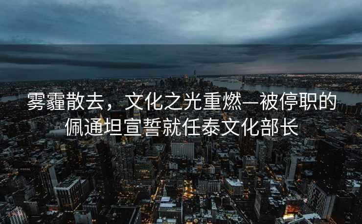 霧霾散去，文化之光重燃—被停職的佩通坦宣誓就任泰文化部長