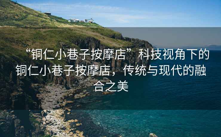 “銅仁小巷子按摩店”科技視角下的銅仁小巷子按摩店，傳統(tǒng)與現(xiàn)代的融合之美