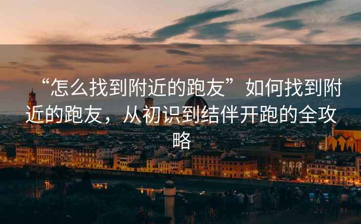 “怎么找到附近的跑友”如何找到附近的跑友，從初識(shí)到結(jié)伴開跑的全攻略