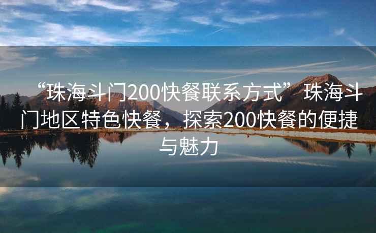 “珠海斗門200快餐聯(lián)系方式”珠海斗門地區(qū)特色快餐，探索200快餐的便捷與魅力