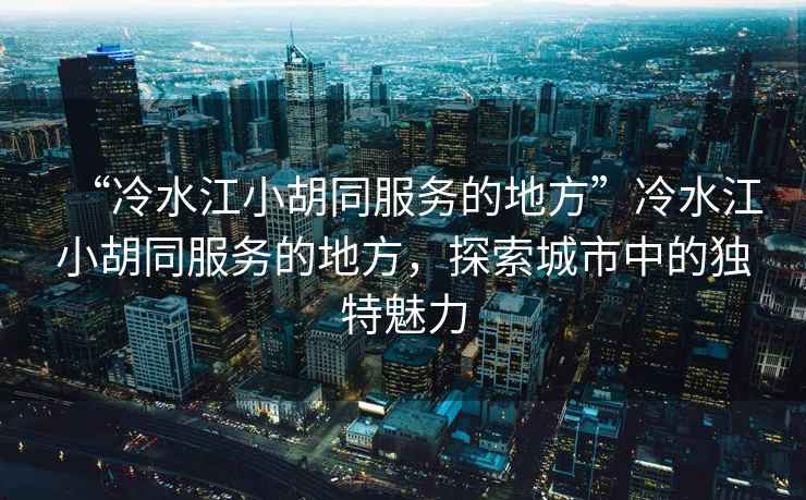 “冷水江小胡同服務(wù)的地方”冷水江小胡同服務(wù)的地方，探索城市中的獨(dú)特魅力