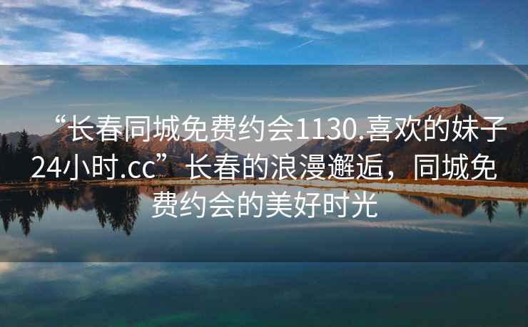 “長(zhǎng)春同城免費(fèi)約會(huì)1130.喜歡的妹子24小時(shí).cc”長(zhǎng)春的浪漫邂逅，同城免費(fèi)約會(huì)的美好時(shí)光