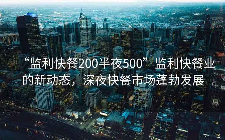 “監(jiān)利快餐200半夜500”監(jiān)利快餐業(yè)的新動(dòng)態(tài)，深夜快餐市場(chǎng)蓬勃發(fā)展