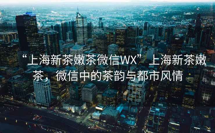 “上海新茶嫩茶微信WX”上海新茶嫩茶，微信中的茶韻與都市風情