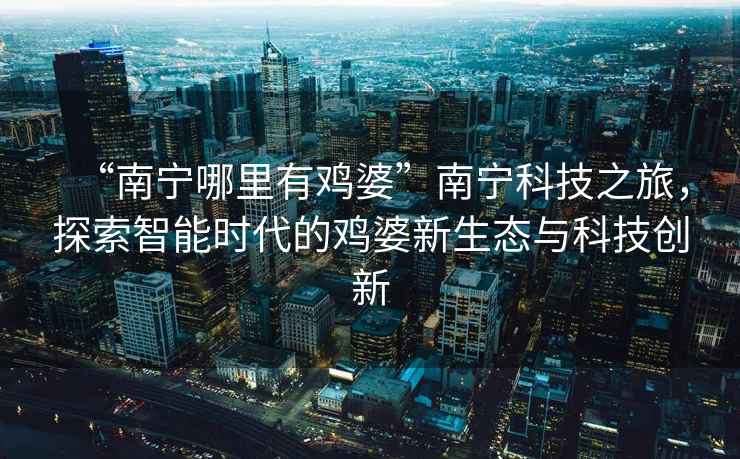 “南寧哪里有雞婆”南寧科技之旅，探索智能時(shí)代的雞婆新生態(tài)與科技創(chuàng)新