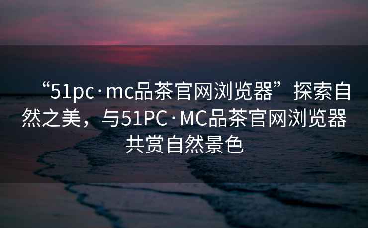 “51pc·mc品茶官網(wǎng)瀏覽器”探索自然之美，與51PC·MC品茶官網(wǎng)瀏覽器共賞自然景色