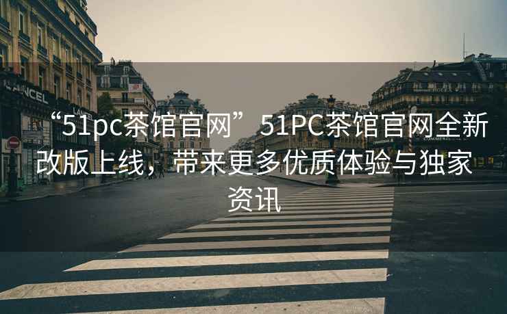 “51pc茶館官網(wǎng)”51PC茶館官網(wǎng)全新改版上線，帶來(lái)更多優(yōu)質(zhì)體驗(yàn)與獨(dú)家資訊