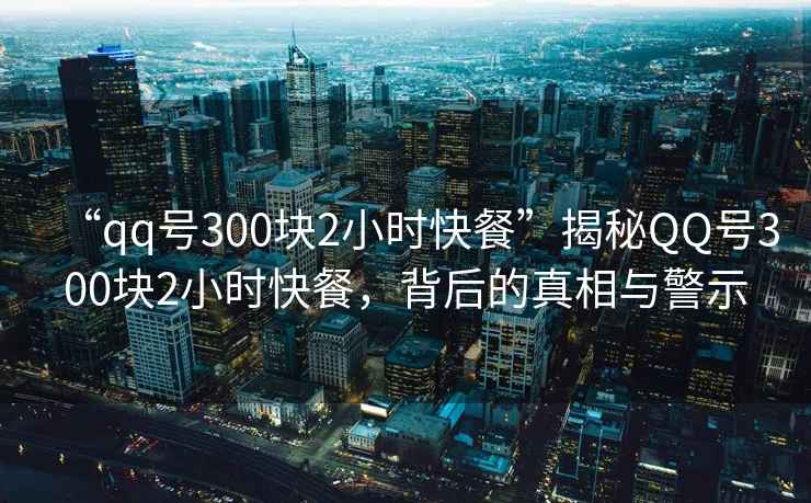 “qq號300塊2小時快餐”揭秘QQ號300塊2小時快餐，背后的真相與警示