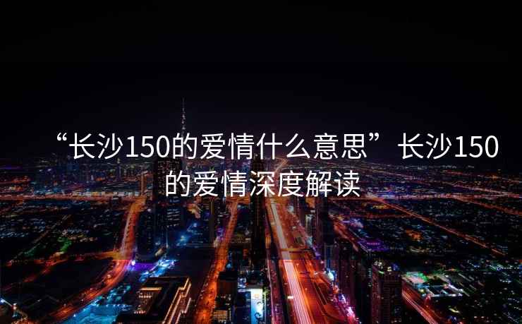 “長沙150的愛情什么意思”長沙150的愛情深度解讀