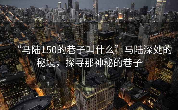 “馬陸150的巷子叫什么”馬陸深處的秘境，探尋那神秘的巷子