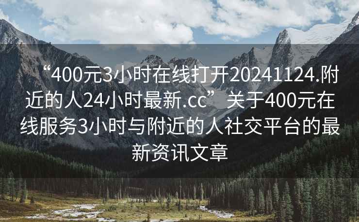 “400元3小時(shí)在線打開20241124.附近的人24小時(shí)最新.cc”關(guān)于400元在線服務(wù)3小時(shí)與附近的人社交平臺(tái)的最新資訊文章