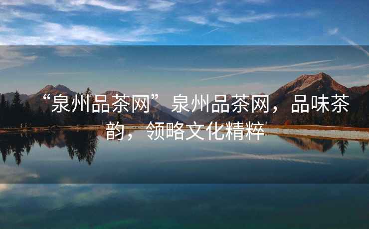 “泉州品茶網(wǎng)”泉州品茶網(wǎng)，品味茶韻，領(lǐng)略文化精粹