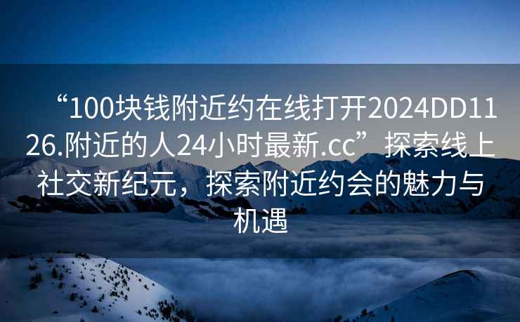 “100塊錢附近約在線打開2024DD1126.附近的人24小時(shí)最新.cc”探索線上社交新紀(jì)元，探索附近約會(huì)的魅力與機(jī)遇