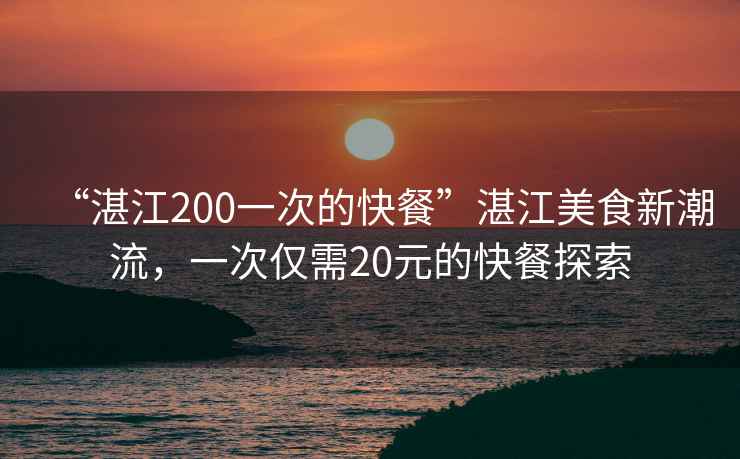 “湛江200一次的快餐”湛江美食新潮流，一次僅需20元的快餐探索