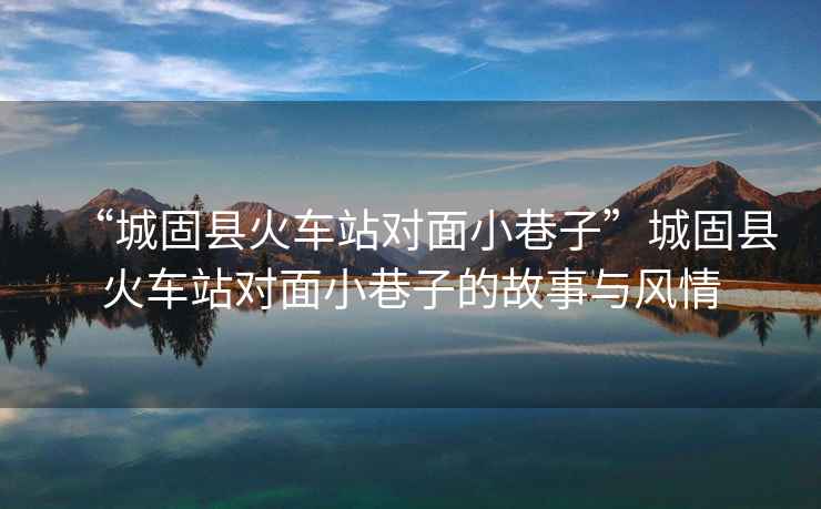 “城固縣火車站對面小巷子”城固縣火車站對面小巷子的故事與風(fēng)情