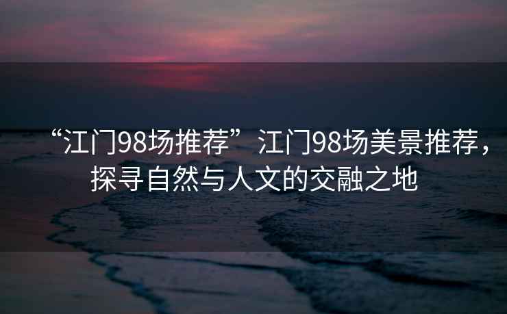 “江門98場推薦”江門98場美景推薦，探尋自然與人文的交融之地