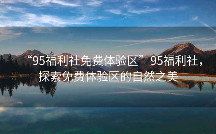 “95福利社免費(fèi)體驗(yàn)區(qū)”95福利社，探索免費(fèi)體驗(yàn)區(qū)的自然之美