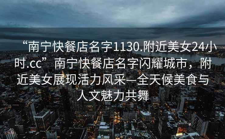 “南寧快餐店名字1130.附近美女24小時.cc”南寧快餐店名字閃耀城市，附近美女展現(xiàn)活力風(fēng)采—全天候美食與人文魅力共舞