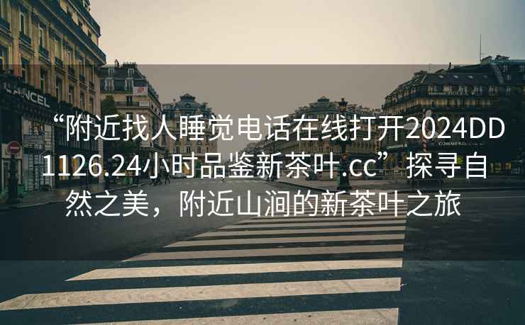 “附近找人睡覺電話在線打開2024DD1126.24小時品鑒新茶葉.cc”探尋自然之美，附近山澗的新茶葉之旅
