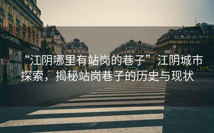 “江陰哪里有站崗的巷子”江陰城市探索，揭秘站崗巷子的歷史與現(xiàn)狀