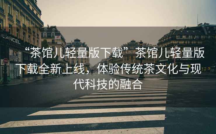 “茶館兒輕量版下載”茶館兒輕量版下載全新上線，體驗(yàn)傳統(tǒng)茶文化與現(xiàn)代科技的融合