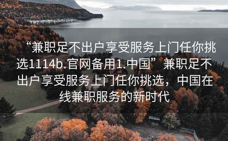 “兼職足不出戶享受服務(wù)上門任你挑選1114b.官網(wǎng)備用1.中國”兼職足不出戶享受服務(wù)上門任你挑選，中國在線兼職服務(wù)的新時代