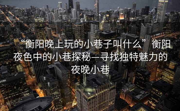 “衡陽(yáng)晚上玩的小巷子叫什么”衡陽(yáng)夜色中的小巷探秘—尋找獨(dú)特魅力的夜晚小巷
