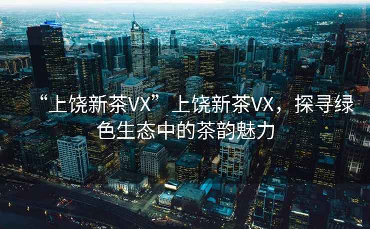 “上饒新茶VX”上饒新茶VX，探尋綠色生態(tài)中的茶韻魅力