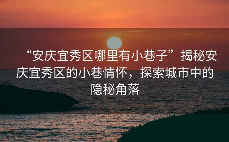 “安慶宜秀區(qū)哪里有小巷子”揭秘安慶宜秀區(qū)的小巷情懷，探索城市中的隱秘角落
