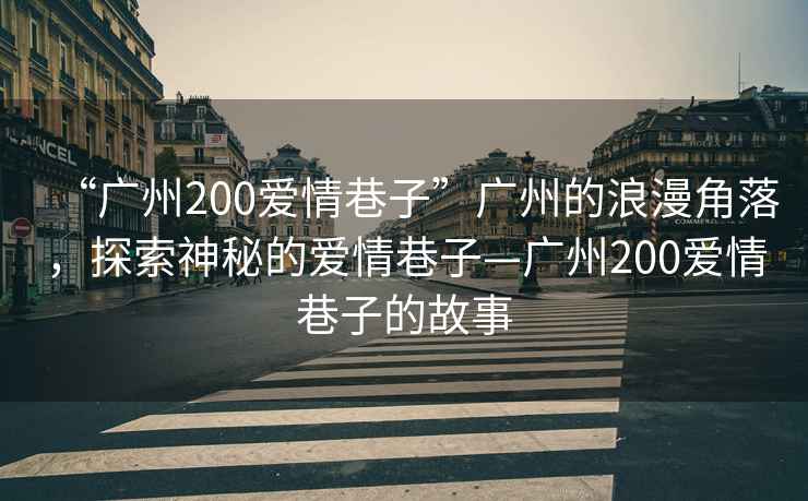 “廣州200愛情巷子”廣州的浪漫角落，探索神秘的愛情巷子—廣州200愛情巷子的故事