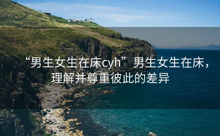 “男生女生在床cyh”男生女生在床，理解并尊重彼此的差異