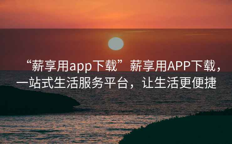 “薪享用app下載”薪享用APP下載，一站式生活服務(wù)平臺(tái)，讓生活更便捷