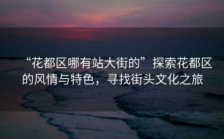 “花都區(qū)哪有站大街的”探索花都區(qū)的風情與特色，尋找街頭文化之旅
