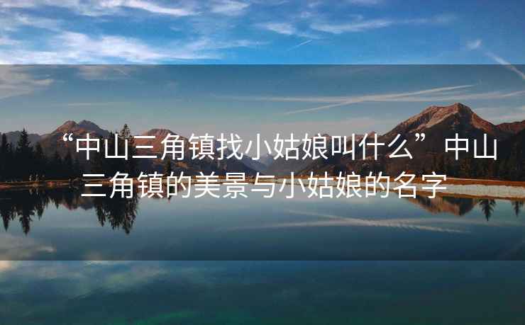“中山三角鎮(zhèn)找小姑娘叫什么”中山三角鎮(zhèn)的美景與小姑娘的名字
