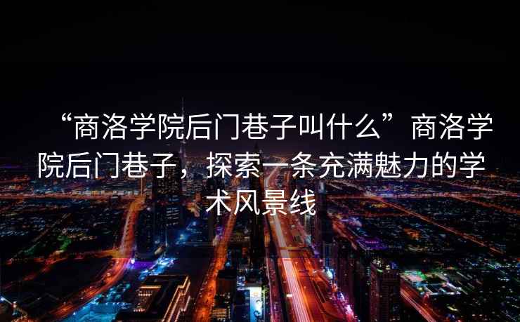 “商洛學(xué)院后門巷子叫什么”商洛學(xué)院后門巷子，探索一條充滿魅力的學(xué)術(shù)風(fēng)景線