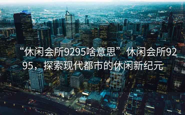 “休閑會(huì)所9295啥意思”休閑會(huì)所9295，探索現(xiàn)代都市的休閑新紀(jì)元