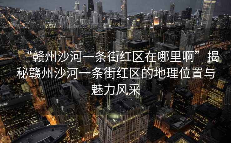 “贛州沙河一條街紅區(qū)在哪里啊”揭秘贛州沙河一條街紅區(qū)的地理位置與魅力風(fēng)采