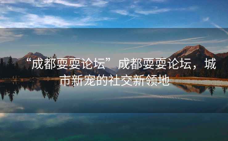 “成都耍耍論壇”成都耍耍論壇，城市新寵的社交新領(lǐng)地