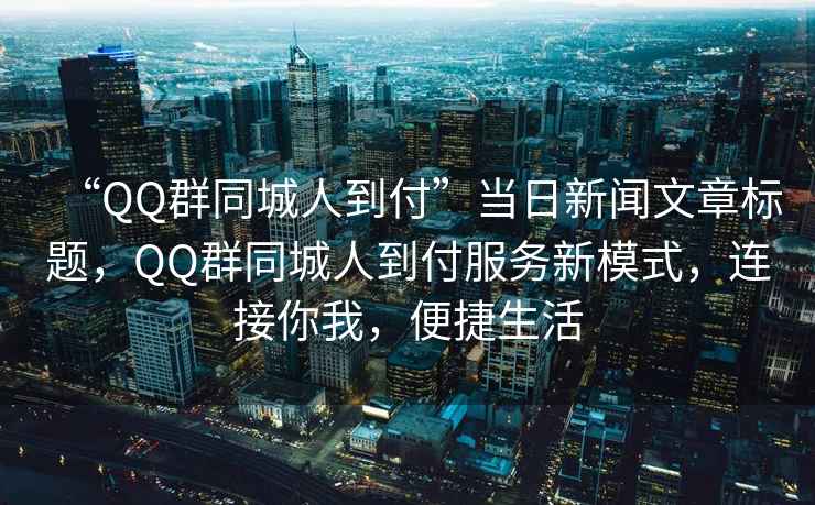 “QQ群同城人到付”當(dāng)日新聞文章標(biāo)題，QQ群同城人到付服務(wù)新模式，連接你我，便捷生活