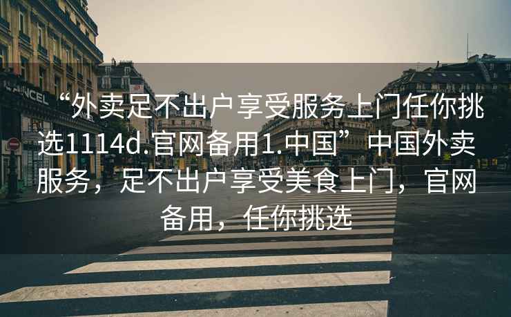 “外賣足不出戶享受服務(wù)上門任你挑選1114d.官網(wǎng)備用1.中國”中國外賣服務(wù)，足不出戶享受美食上門，官網(wǎng)備用，任你挑選
