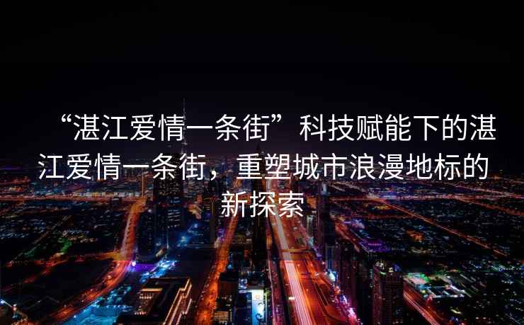 “湛江愛情一條街”科技賦能下的湛江愛情一條街，重塑城市浪漫地標(biāo)的新探索