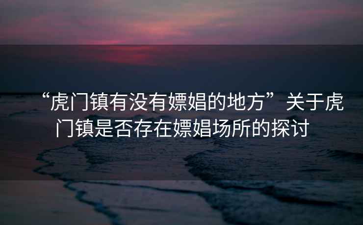“虎門鎮(zhèn)有沒有嫖娼的地方”關于虎門鎮(zhèn)是否存在嫖娼場所的探討
